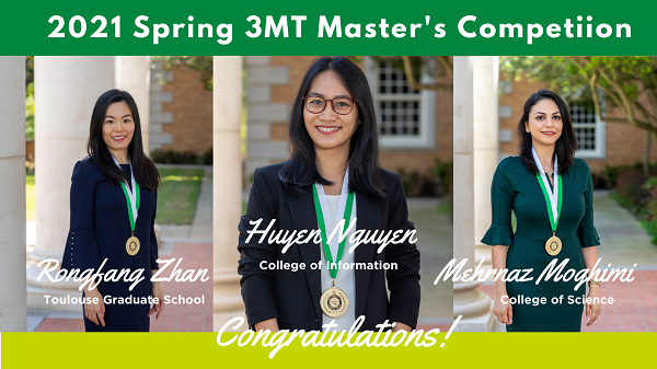 2021 Spring 3MT Master's Competition Rongfang Zhan Tuolouse Graduate School Huyen Nguyen College of Information Mehrnaz Moghimi College of Science Congratulations!